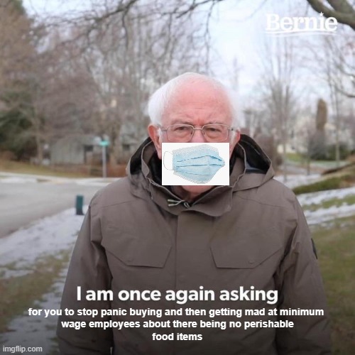 Bernie I Am Once Again Asking For Your Support | for you to stop panic buying and then getting mad at minimum 
wage employees about there being no perishable
food items | image tagged in memes,bernie i am once again asking for your support | made w/ Imgflip meme maker