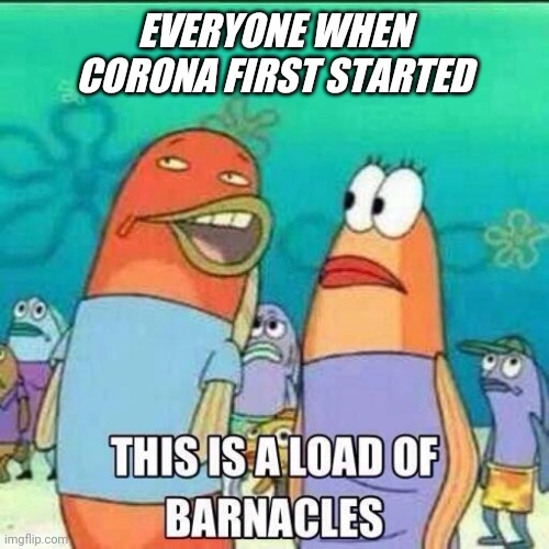This is a load of Barnacles | EVERYONE WHEN CORONA FIRST STARTED | image tagged in this is a load of barnacles | made w/ Imgflip meme maker