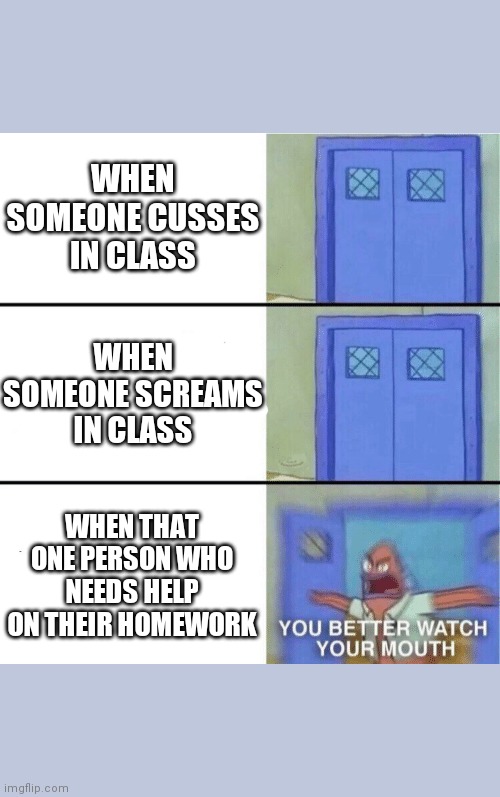 You better watch your mouth | WHEN SOMEONE CUSSES IN CLASS; WHEN SOMEONE SCREAMS IN CLASS; WHEN THAT ONE PERSON WHO NEEDS HELP ON THEIR HOMEWORK | image tagged in you better watch your mouth | made w/ Imgflip meme maker