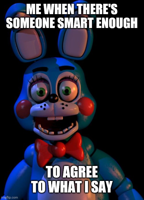 Toy Bonnie FNaF | ME WHEN THERE'S SOMEONE SMART ENOUGH; TO AGREE TO WHAT I SAY | image tagged in toy bonnie fnaf | made w/ Imgflip meme maker