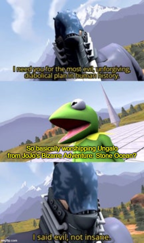 What the heck, Kermit?! | So basically worshipping Ungalo from JoJo's Bizarre Adventure: Stone Ocean? | image tagged in devilartemis i said evil insane,perfect cell vs,all for one,kermit the frog,memes,funny | made w/ Imgflip meme maker