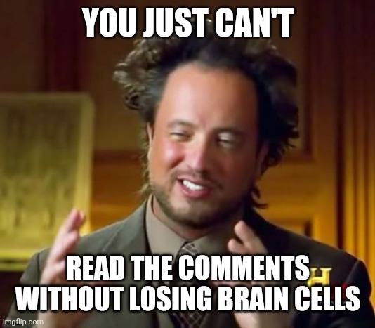 Ancient Aliens Meme | YOU JUST CAN'T; READ THE COMMENTS WITHOUT LOSING BRAIN CELLS | image tagged in memes,ancient aliens | made w/ Imgflip meme maker