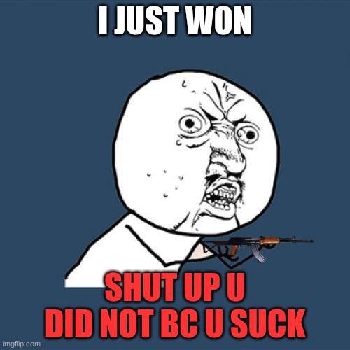 Y U No | I JUST WON; SHUT UP U DID NOT BC U SUCK | image tagged in memes,y u no | made w/ Imgflip meme maker