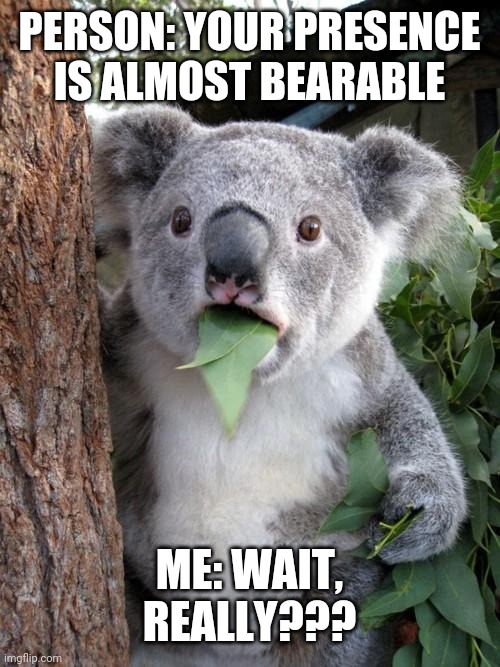 Surprised Koala | PERSON: YOUR PRESENCE IS ALMOST BEARABLE; ME: WAIT, REALLY??? | image tagged in memes,surprised koala | made w/ Imgflip meme maker