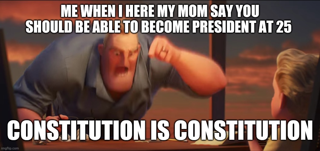 Math is math | ME WHEN I HERE MY MOM SAY YOU SHOULD BE ABLE TO BECOME PRESIDENT AT 25; CONSTITUTION IS CONSTITUTION | image tagged in math is math | made w/ Imgflip meme maker