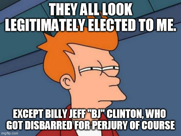 Futurama Fry Meme | THEY ALL LOOK LEGITIMATELY ELECTED TO ME. EXCEPT BILLY JEFF "BJ" CLINTON, WHO 
GOT DISBARRED FOR PERJURY OF COURSE | image tagged in memes,futurama fry | made w/ Imgflip meme maker