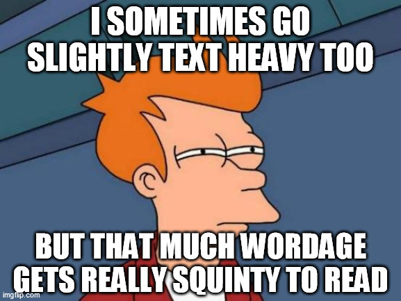 Futurama Fry Meme | I SOMETIMES GO SLIGHTLY TEXT HEAVY TOO BUT THAT MUCH WORDAGE GETS REALLY SQUINTY TO READ | image tagged in memes,futurama fry | made w/ Imgflip meme maker