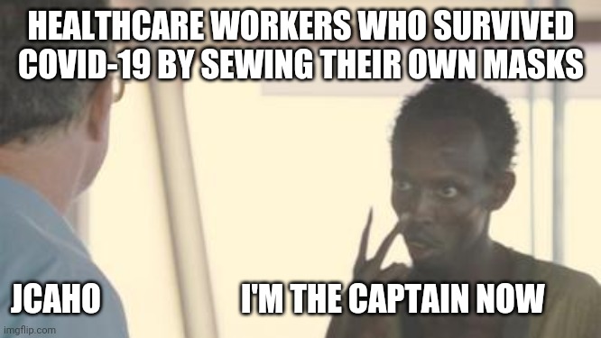I am the captain now | HEALTHCARE WORKERS WHO SURVIVED COVID-19 BY SEWING THEIR OWN MASKS; JCAHO                      I'M THE CAPTAIN NOW | image tagged in i am the captain now | made w/ Imgflip meme maker