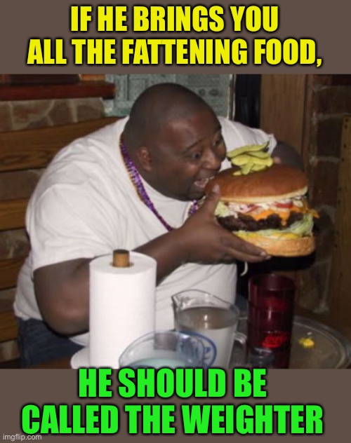 Fat guy eating burger | IF HE BRINGS YOU ALL THE FATTENING FOOD, HE SHOULD BE CALLED THE WEIGHTER | image tagged in fat guy eating burger | made w/ Imgflip meme maker