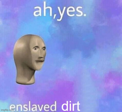 Ah Yes enslaved | dirt | image tagged in ah yes enslaved | made w/ Imgflip meme maker