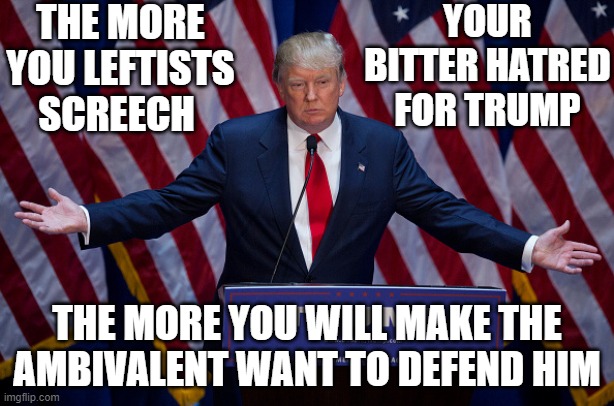 Donald Trump | THE MORE YOU LEFTISTS SCREECH; YOUR BITTER HATRED FOR TRUMP; THE MORE YOU WILL MAKE THE AMBIVALENT WANT TO DEFEND HIM | image tagged in donald trump | made w/ Imgflip meme maker