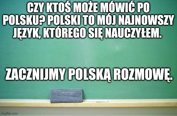 blank chalkboard | CZY KTOŚ MOŻE MÓWIĆ PO POLSKU? POLSKI TO MÓJ NAJNOWSZY JĘZYK, KTÓREGO SIĘ NAUCZYŁEM. ZACZNIJMY POLSKĄ ROZMOWĘ. | image tagged in blank chalkboard | made w/ Imgflip meme maker