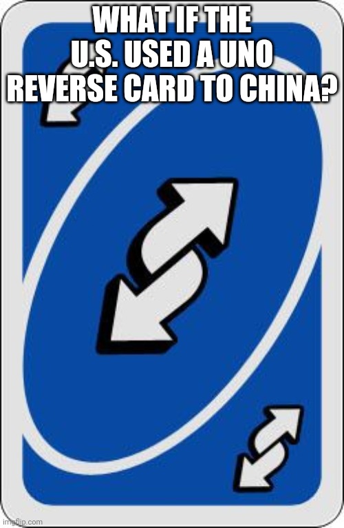 uno reverse card | WHAT IF THE U.S. USED A UNO REVERSE CARD TO CHINA? | image tagged in uno reverse card | made w/ Imgflip meme maker