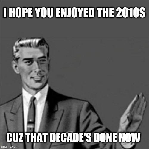 Correction guy | I HOPE YOU ENJOYED THE 2010S; CUZ THAT DECADE'S DONE NOW | image tagged in correction guy,memes,2010s | made w/ Imgflip meme maker