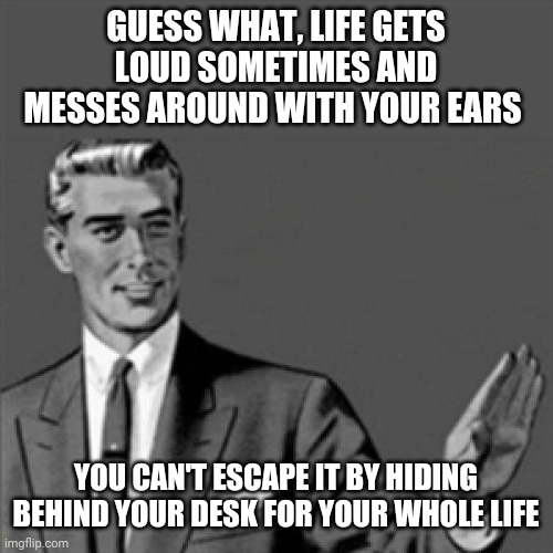 'The other guys' movie reference | GUESS WHAT, LIFE GETS LOUD SOMETIMES AND MESSES AROUND WITH YOUR EARS; YOU CAN'T ESCAPE IT BY HIDING BEHIND YOUR DESK FOR YOUR WHOLE LIFE | image tagged in correction guy,memes,the other guys,funny | made w/ Imgflip meme maker