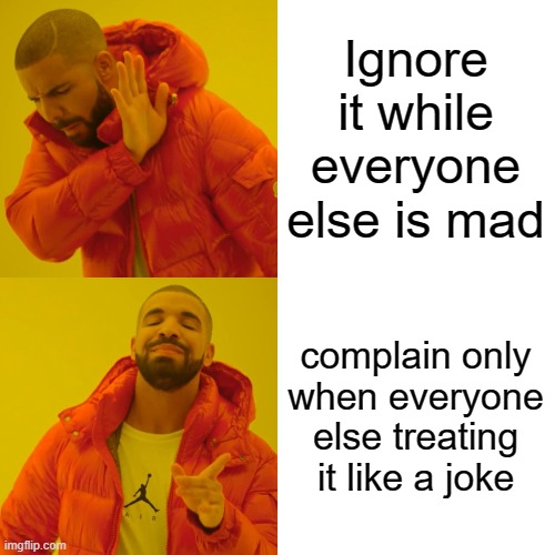 Drake Hotline Bling Meme | Ignore it while everyone else is mad complain only when everyone else treating it like a joke | image tagged in memes,drake hotline bling | made w/ Imgflip meme maker