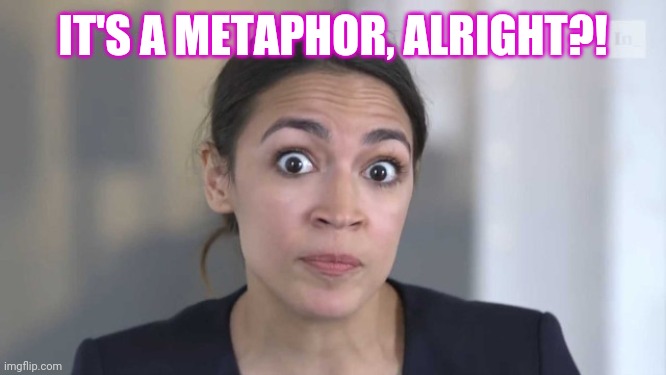 Crazy Alexandria Ocasio-Cortez | IT'S A METAPHOR, ALRIGHT?! | image tagged in crazy alexandria ocasio-cortez | made w/ Imgflip meme maker