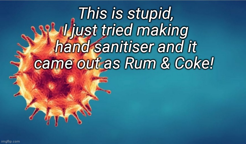 Lockdown Boredom | This is stupid, I just tried making hand sanitiser and it came out as Rum & Coke! | image tagged in hand sanitizer,lockdown,covid-19,pandemic,isolation,boredom | made w/ Imgflip meme maker