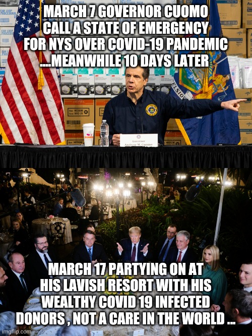 MARCH 7 GOVERNOR CUOMO CALL A STATE OF EMERGENCY FOR NYS OVER COVID-19 PANDEMIC ....MEANWHILE 10 DAYS LATER; MARCH 17 PARTYING ON AT HIS LAVISH RESORT WITH HIS WEALTHY COVID 19 INFECTED DONORS , NOT A CARE IN THE WORLD ... | image tagged in cuomo,trump,covid-19,meme,coronavirus | made w/ Imgflip meme maker