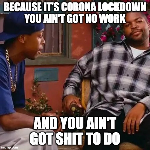 BECAUSE IT'S CORONA LOCKDOWN
YOU AIN'T GOT NO WORK; AND YOU AIN'T GOT SHIT TO DO | image tagged in coronavirus,friday,corona,corona virus | made w/ Imgflip meme maker