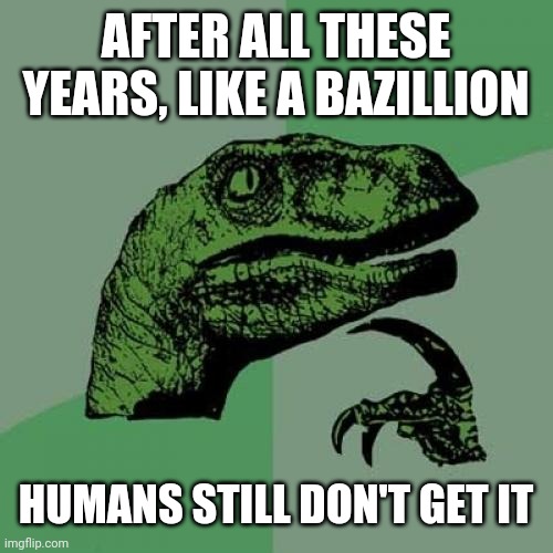Philosoraptor Meme | AFTER ALL THESE YEARS, LIKE A BAZILLION; HUMANS STILL DON'T GET IT | image tagged in memes,philosoraptor | made w/ Imgflip meme maker