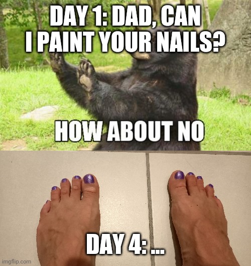 DAY 1: DAD, CAN I PAINT YOUR NAILS? DAY 4: ... | image tagged in memes,how about no bear | made w/ Imgflip meme maker