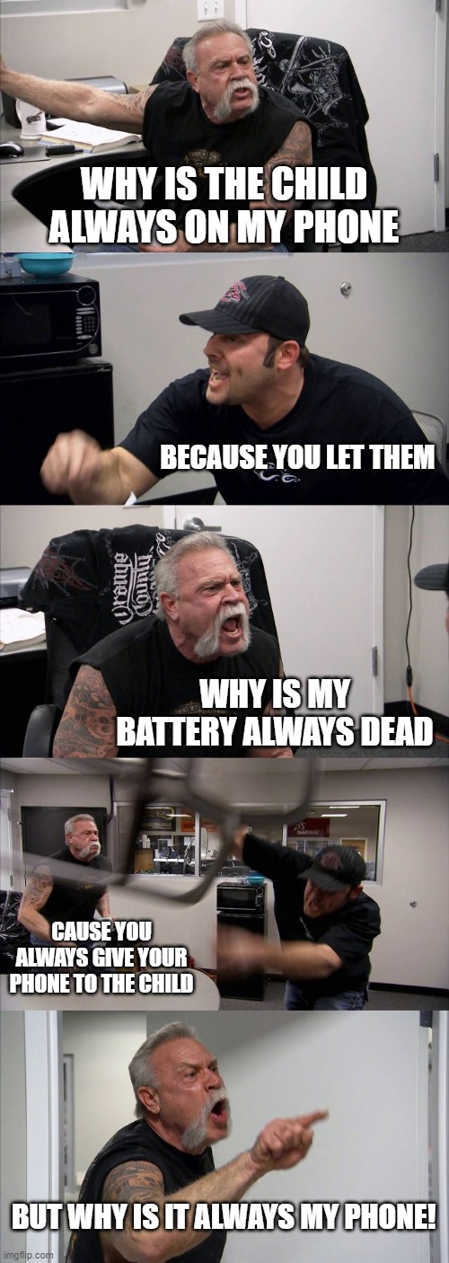 American Chopper Argument | WHY IS THE CHILD ALWAYS ON MY PHONE; BECAUSE YOU LET THEM; WHY IS MY BATTERY ALWAYS DEAD; CAUSE YOU ALWAYS GIVE YOUR PHONE TO THE CHILD; BUT WHY IS IT ALWAYS MY PHONE! | image tagged in memes,american chopper argument | made w/ Imgflip meme maker