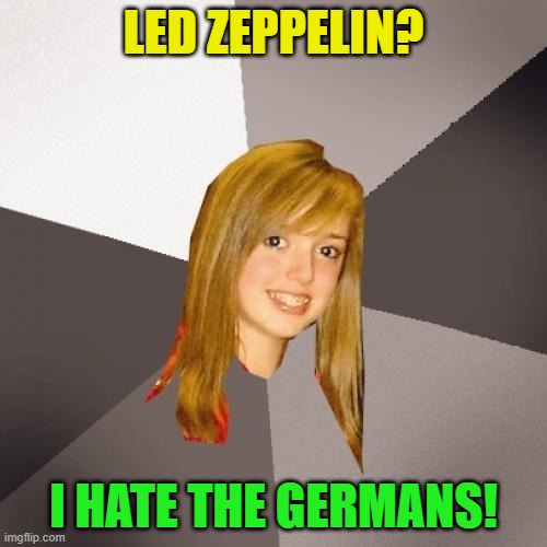 Musically Oblivious 8th Grader | LED ZEPPELIN? I HATE THE GERMANS! | image tagged in memes,musically oblivious 8th grader,germans,ww2,ww1,led zeppelin | made w/ Imgflip meme maker