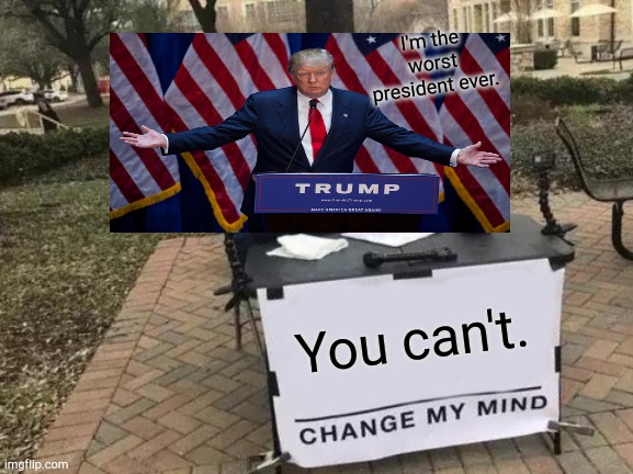 Change My Mind Meme | I'm the worst president ever. You can't. | image tagged in memes,change my mind | made w/ Imgflip meme maker