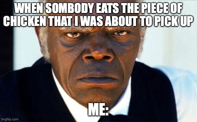 ANgry black man | WHEN SOMBODY EATS THE PIECE OF CHICKEN THAT I WAS ABOUT TO PICK UP; ME: | image tagged in angry black man | made w/ Imgflip meme maker