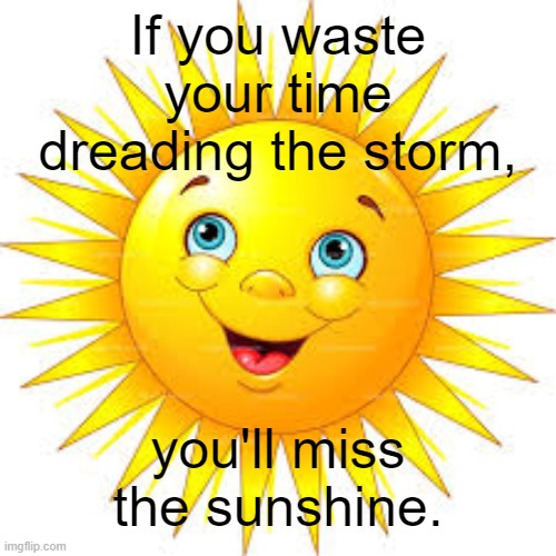 sunshine | If you waste your time dreading the storm, you'll miss the sunshine. | image tagged in hope | made w/ Imgflip meme maker