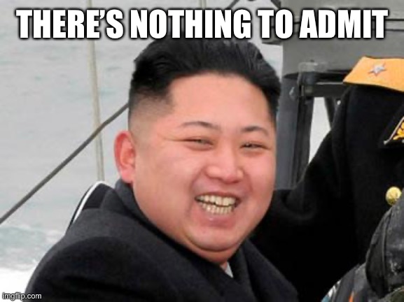 Happy Kim Jong Un | THERE’S NOTHING TO ADMIT | image tagged in happy kim jong un | made w/ Imgflip meme maker