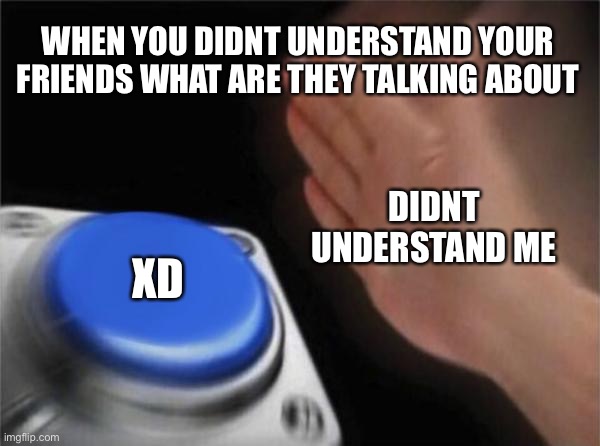Blank Nut Button Meme | WHEN YOU DIDNT UNDERSTAND YOUR FRIENDS WHAT ARE THEY TALKING ABOUT; DIDNT UNDERSTAND ME; XD | image tagged in memes,blank nut button | made w/ Imgflip meme maker