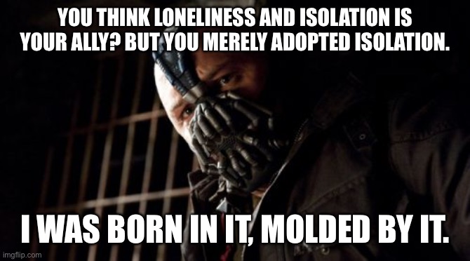Permission Bane Meme | YOU THINK LONELINESS AND ISOLATION IS YOUR ALLY? BUT YOU MERELY ADOPTED ISOLATION. I WAS BORN IN IT, MOLDED BY IT. | image tagged in memes,permission bane | made w/ Imgflip meme maker