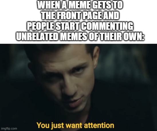 Charlie Puth Attention | WHEN A MEME GETS TO THE FRONT PAGE AND PEOPLE START COMMENTING UNRELATED MEMES OF THEIR OWN: | image tagged in charlie puth attention | made w/ Imgflip meme maker