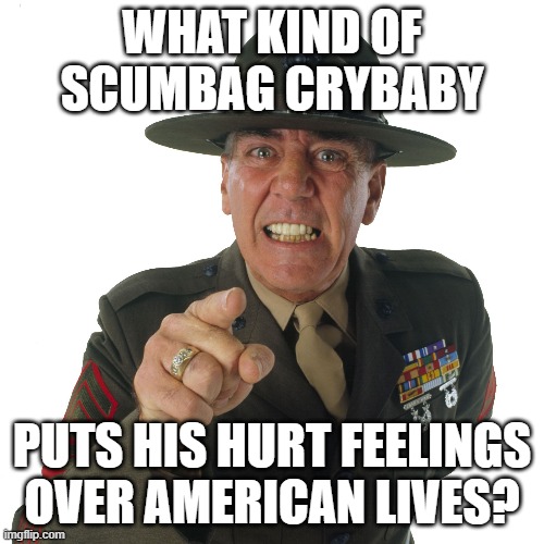 ermy | WHAT KIND OF SCUMBAG CRYBABY PUTS HIS HURT FEELINGS OVER AMERICAN LIVES? | image tagged in ermy | made w/ Imgflip meme maker