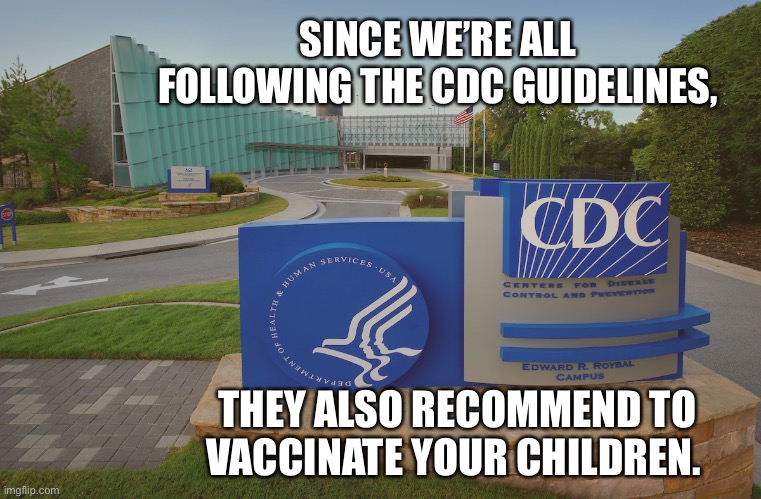 CDC Center for Disease Control where doctors try to help us | SINCE WE’RE ALL FOLLOWING THE CDC GUIDELINES, THEY ALSO RECOMMEND TO VACCINATE YOUR CHILDREN. | image tagged in cdc center for disease control where doctors try to help us | made w/ Imgflip meme maker