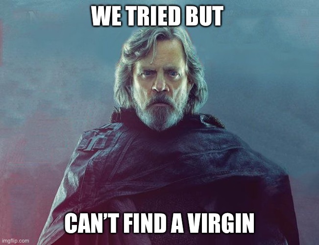 Everything you said is wrong | WE TRIED BUT CAN’T FIND A VIRGIN | image tagged in everything you said is wrong | made w/ Imgflip meme maker