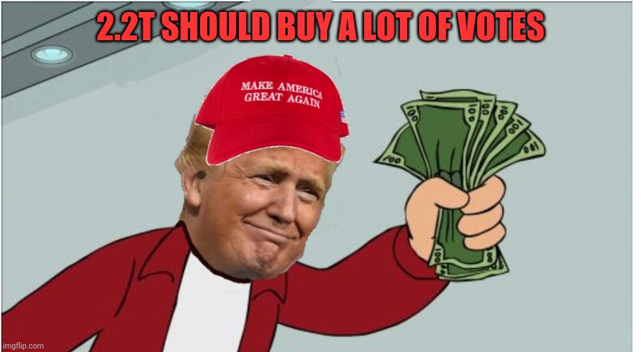 Trump shut up and take my money | 2.2T SHOULD BUY A LOT OF VOTES | image tagged in trump shut up and take my money | made w/ Imgflip meme maker