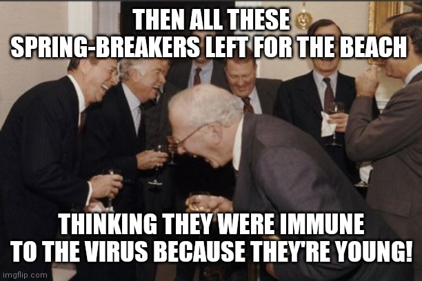 Laughing Men In Suits Meme | THEN ALL THESE SPRING-BREAKERS LEFT FOR THE BEACH; THINKING THEY WERE IMMUNE TO THE VIRUS BECAUSE THEY'RE YOUNG! | image tagged in memes,laughing men in suits | made w/ Imgflip meme maker