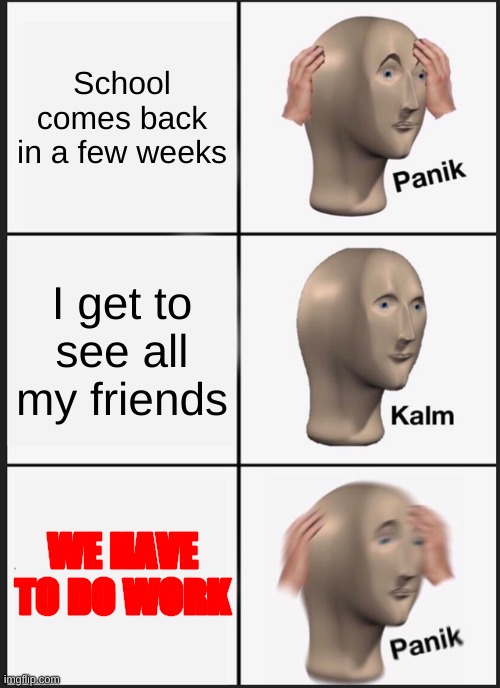 Panik Kalm Panik Meme | School comes back in a few weeks; I get to see all my friends; WE HAVE TO DO WORK | image tagged in memes,panik kalm panik | made w/ Imgflip meme maker