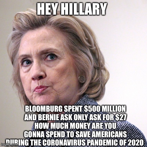 hillary clinton pissed | HEY HILLARY; BLOOMBURG SPENT $500 MILLION
 AND BERNIE ASK ONLY ASK FOR $27 
HOW MUCH MONEY ARE YOU GONNA SPEND TO SAVE AMERICANS DURING THE CORONAVIRUS PANDEMIC OF 2020 | image tagged in hillary clinton pissed | made w/ Imgflip meme maker