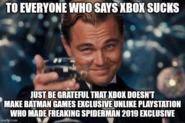 Leonardo Dicaprio Cheers Meme | TO EVERYONE WHO SAYS XBOX SUCKS; JUST BE GRATEFUL THAT XBOX DOESN'T MAKE BATMAN GAMES EXCLUSIVE UNLIKE PLAYSTATION WHO MADE FREAKING SPIDERMAN 2019 EXCLUSIVE | image tagged in memes,leonardo dicaprio cheers | made w/ Imgflip meme maker