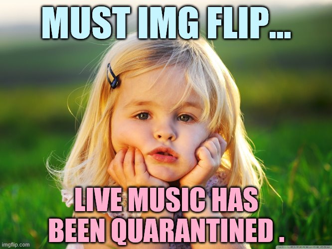 What Else Can You Do? |  MUST IMG FLIP... LIVE MUSIC HAS BEEN QUARANTINED . | image tagged in memes,must,imgflip,live music,quarantined,coronavirus meme | made w/ Imgflip meme maker