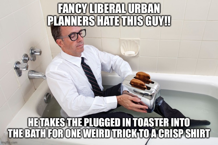 FANCY LIBERAL URBAN PLANNERS HATE THIS GUY!! HE TAKES THE PLUGGED IN TOASTER INTO THE BATH FOR ONE WEIRD TRICK TO A CRISP SHIRT | image tagged in stupid liberals,bathroom humor,burnt toast,work life,electricity | made w/ Imgflip meme maker