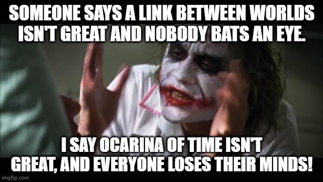 And everybody loses their minds | SOMEONE SAYS A LINK BETWEEN WORLDS ISN'T GREAT AND NOBODY BATS AN EYE. I SAY OCARINA OF TIME ISN'T GREAT, AND EVERYONE LOSES THEIR MINDS! | image tagged in memes,and everybody loses their minds | made w/ Imgflip meme maker