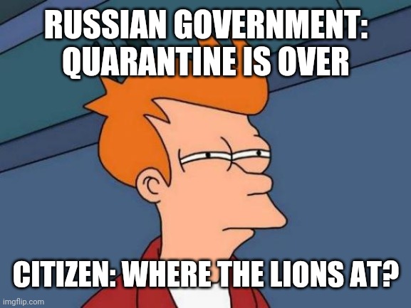 Futurama Fry | RUSSIAN GOVERNMENT: QUARANTINE IS OVER; CITIZEN: WHERE THE LIONS AT? | image tagged in memes,futurama fry | made w/ Imgflip meme maker