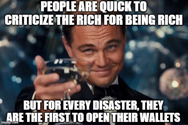 Eat the Rich? | PEOPLE ARE QUICK TO CRITICIZE THE RICH FOR BEING RICH; BUT FOR EVERY DISASTER, THEY ARE THE FIRST TO OPEN THEIR WALLETS | image tagged in memes,leonardo dicaprio cheers | made w/ Imgflip meme maker