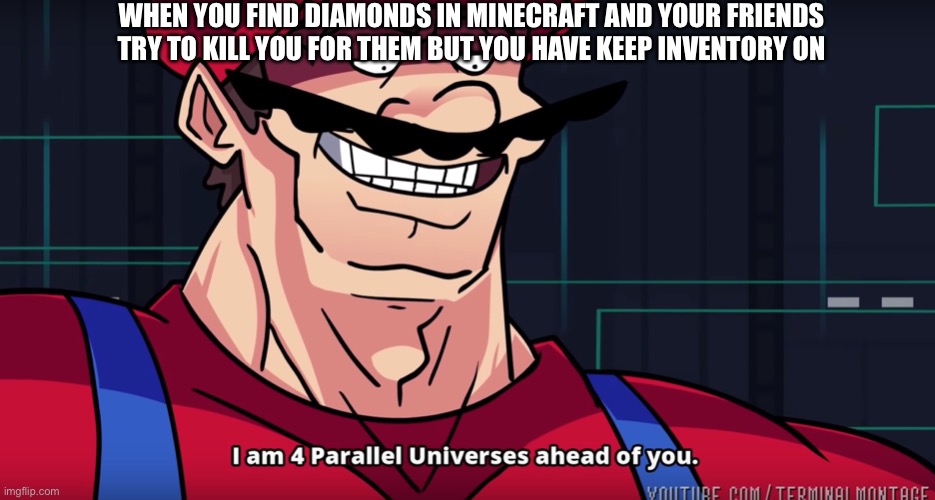 Mario I am four parallel universes ahead of you | WHEN YOU FIND DIAMONDS IN MINECRAFT AND YOUR FRIENDS TRY TO KILL YOU FOR THEM BUT YOU HAVE KEEP INVENTORY ON | image tagged in mario i am four parallel universes ahead of you | made w/ Imgflip meme maker