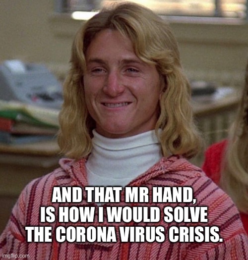 Spicoli solves Corona crisis | AND THAT MR HAND, IS HOW I WOULD SOLVE THE CORONA VIRUS CRISIS. | image tagged in sean penn | made w/ Imgflip meme maker